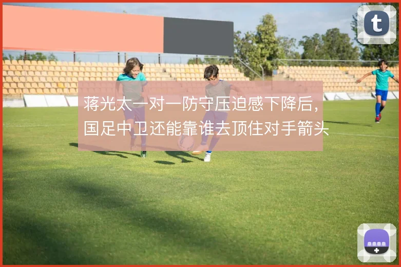 蒋光太一对一防守压迫感下降后,国足中卫还能靠谁去顶住对手箭头