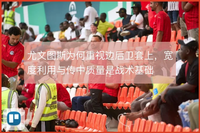 尤文图斯为何重视边后卫套上，宽度利用与传中质量是战术基础