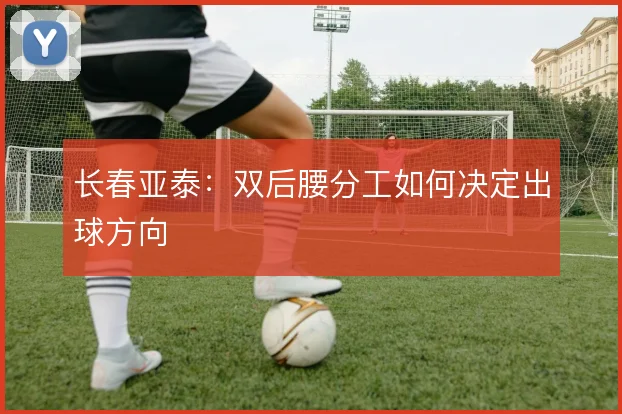 长春亚泰:双后腰分工如何决定出球方向
