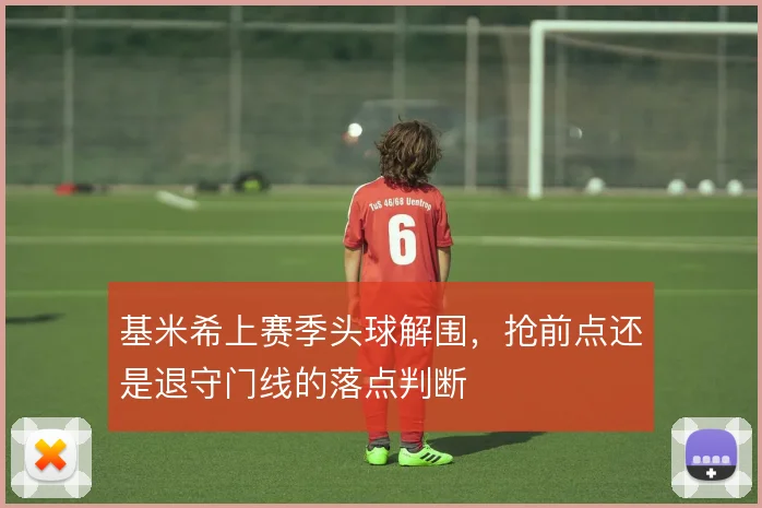 基米希上赛季头球解围，抢前点还是退守门线的落点判断