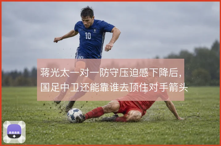蒋光太一对一防守压迫感下降后,国足中卫还能靠谁去顶住对手箭头