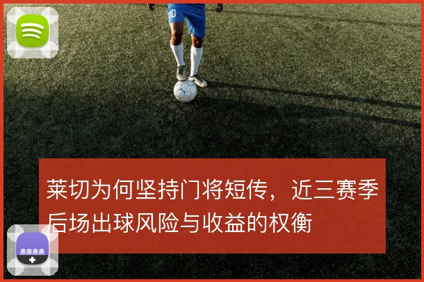 莱切为何坚持门将短传,近三赛季后场出球风险与收益的权衡