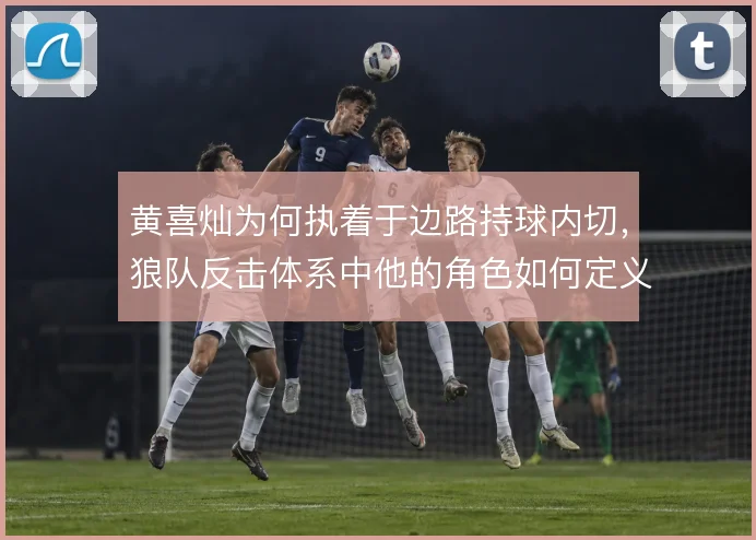 黄喜灿为何执着于边路持球内切，狼队反击体系中他的角色如何定义