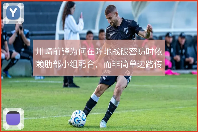 川崎前锋为何在阵地战破密防时依赖肋部小组配合，而非简单边路传中