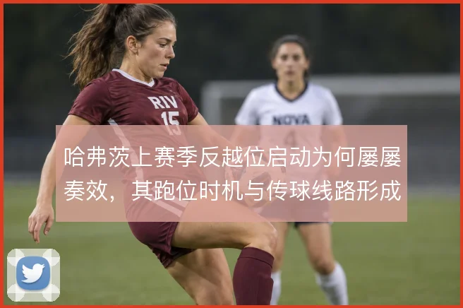 哈弗茨上赛季反越位启动为何屡屡奏效，其跑位时机与传球线路形成默契