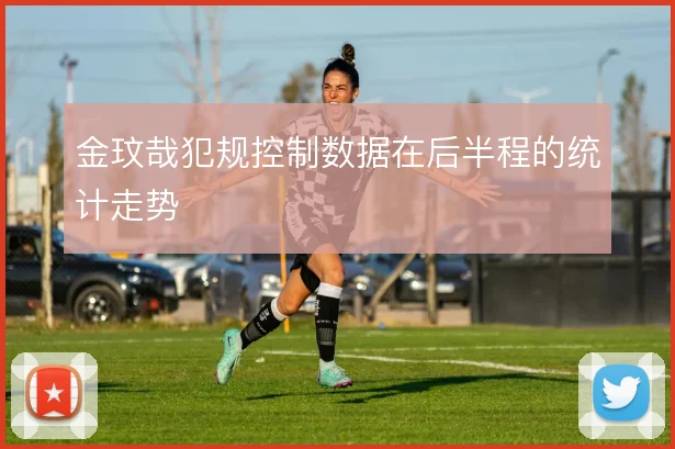 金玟哉犯规控制数据在后半程的统计走势