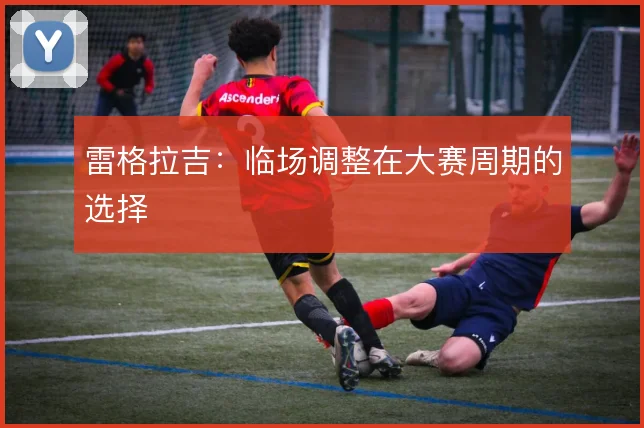 雷格拉吉：临场调整在大赛周期的选择