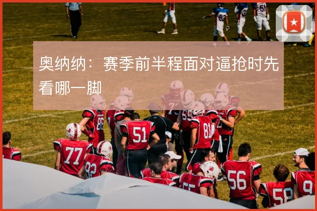 奥纳纳:赛季前半程面对逼抢时先看哪一脚
