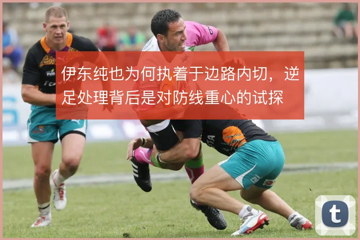伊东纯也为何执着于边路内切，逆足处理背后是对防线重心的试探