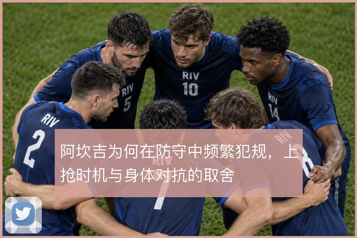 阿坎吉为何在防守中频繁犯规,上抢时机与身体对抗的取舍