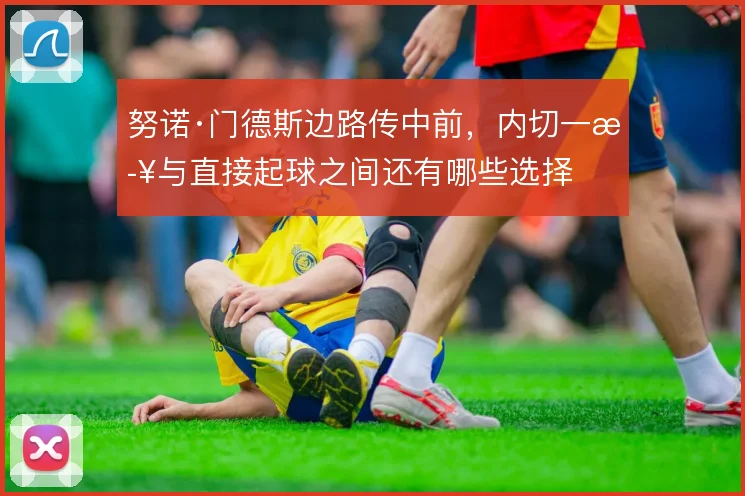 努诺·门德斯边路传中前,内切一步与直接起球之间还有哪些选择
