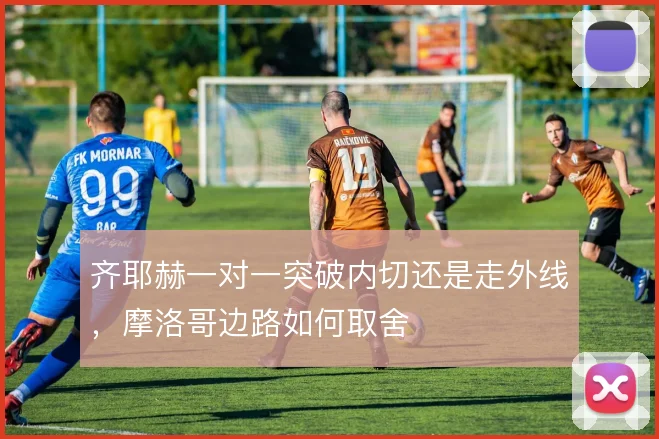 齐耶赫一对一突破内切还是走外线,摩洛哥边路如何取舍