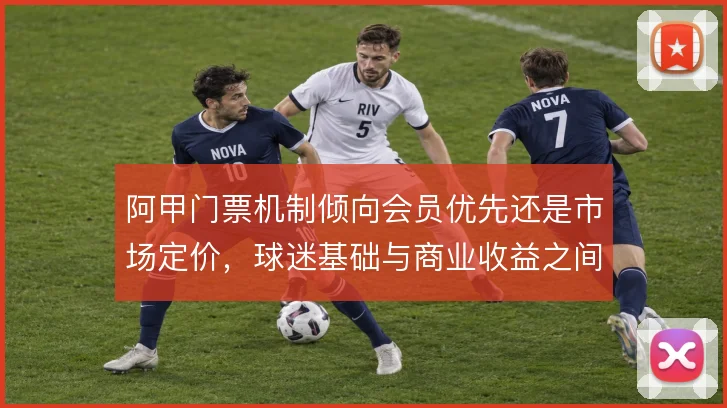 阿甲门票机制倾向会员优先还是市场定价，球迷基础与商业收益之间如何取舍