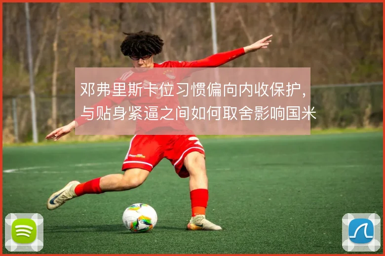 邓弗里斯卡位习惯偏向内收保护，与贴身紧逼之间如何取舍影响国米右翼稳度