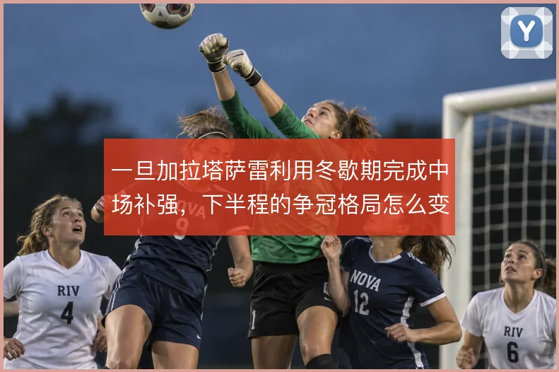 一旦加拉塔萨雷利用冬歇期完成中场补强，下半程的争冠格局怎么变