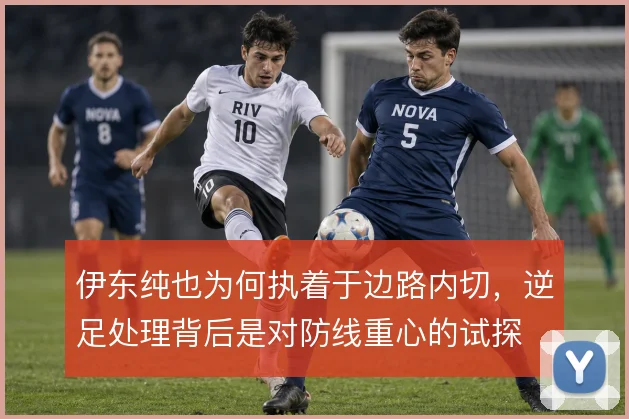 伊东纯也为何执着于边路内切，逆足处理背后是对防线重心的试探
