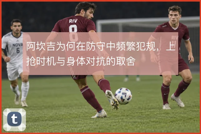 阿坎吉为何在防守中频繁犯规,上抢时机与身体对抗的取舍