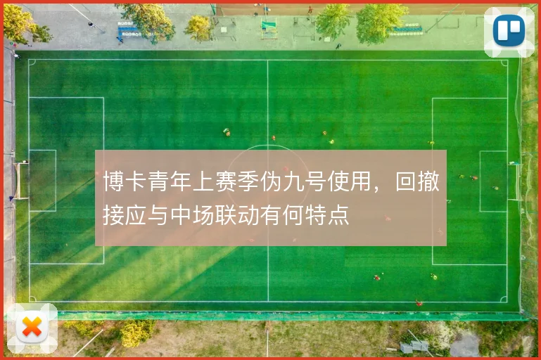 博卡青年上赛季伪九号使用，回撤接应与中场联动有何特点