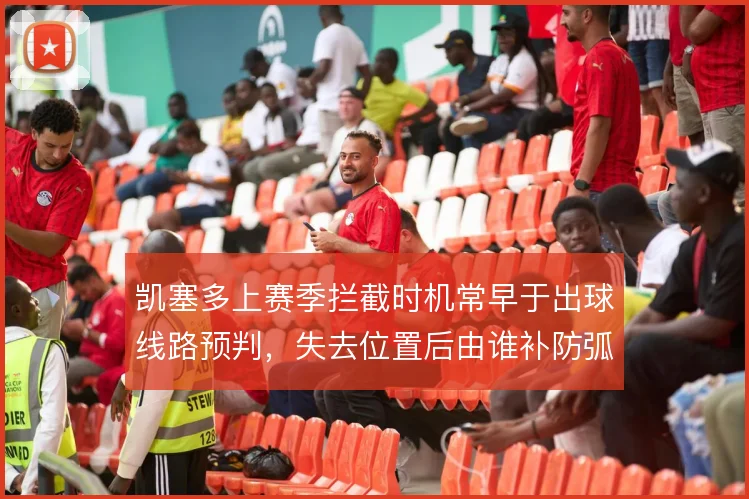 凯塞多上赛季拦截时机常早于出球线路预判，失去位置后由谁补防弧顶