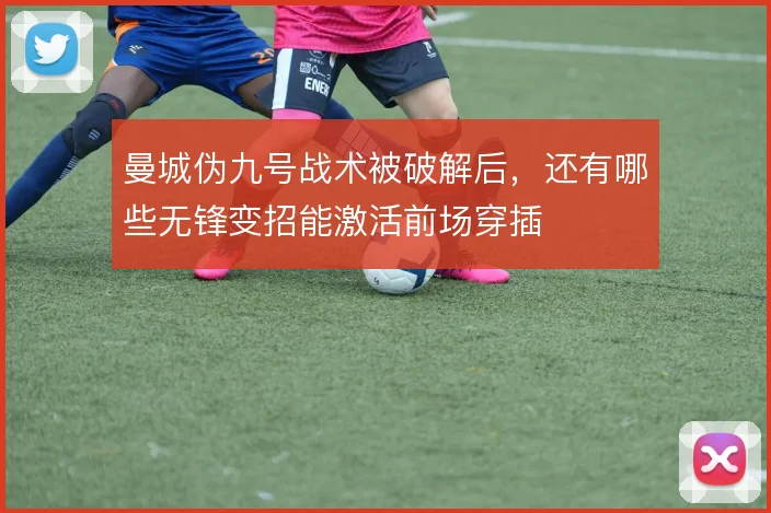 曼城伪九号战术被破解后,还有哪些无锋变招能激活前场穿插