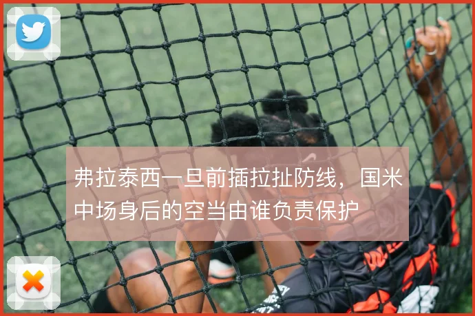 弗拉泰西一旦前插拉扯防线，国米中场身后的空当由谁负责保护