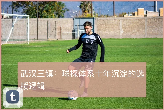武汉三镇:球探体系十年沉淀的选援逻辑