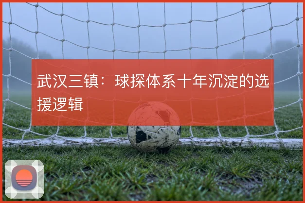 武汉三镇:球探体系十年沉淀的选援逻辑