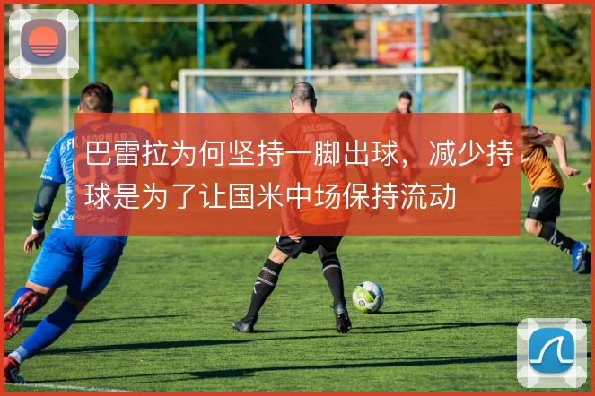 巴雷拉为何坚持一脚出球，减少持球是为了让国米中场保持流动