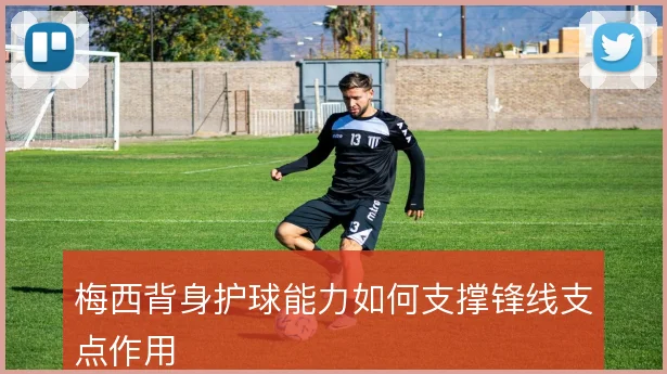 梅西背身护球能力如何支撑锋线支点作用