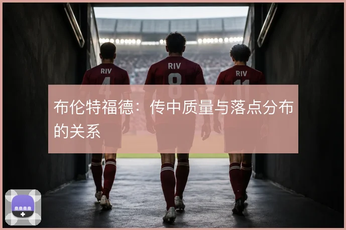 布伦特福德：传中质量与落点分布的关系