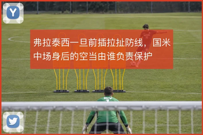 弗拉泰西一旦前插拉扯防线，国米中场身后的空当由谁负责保护