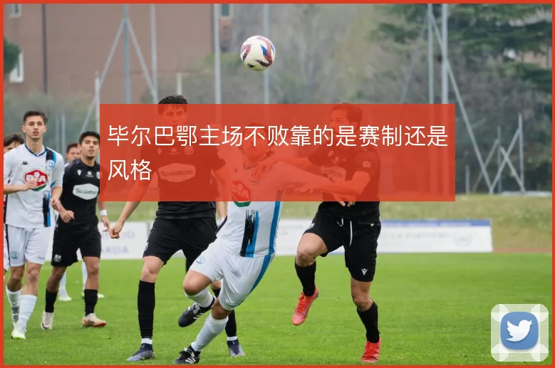 毕尔巴鄂主场不败靠的是赛制还是风格