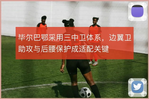 毕尔巴鄂采用三中卫体系,边翼卫助攻与后腰保护成适配关键
