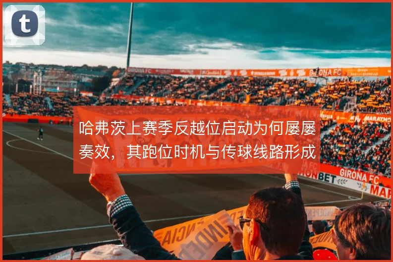 哈弗茨上赛季反越位启动为何屡屡奏效，其跑位时机与传球线路形成默契