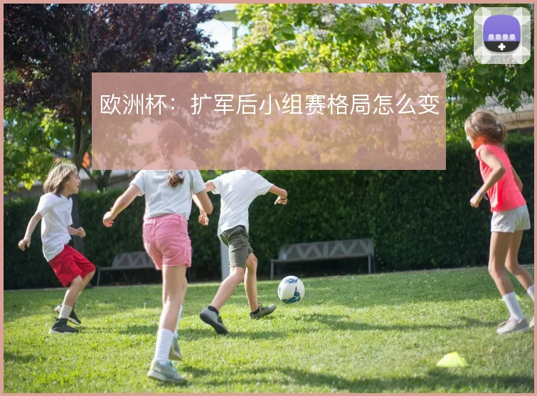 欧洲杯：扩军后小组赛格局怎么变