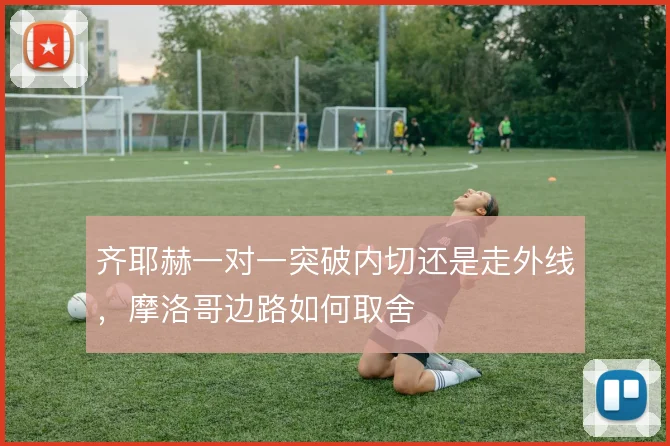 齐耶赫一对一突破内切还是走外线,摩洛哥边路如何取舍