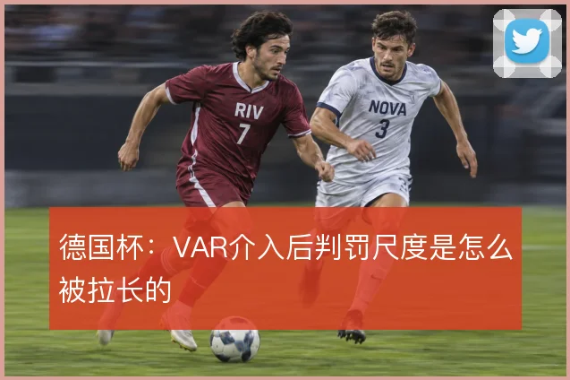 德国杯:VAR介入后判罚尺度是怎么被拉长的