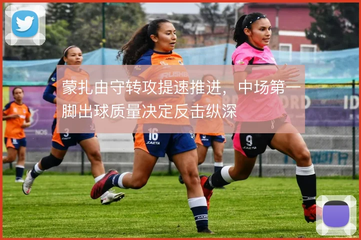 蒙扎由守转攻提速推进,中场第一脚出球质量决定反击纵深
