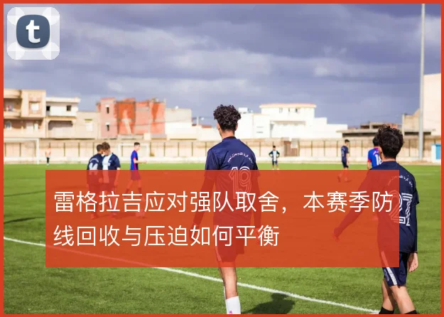 雷格拉吉应对强队取舍，本赛季防线回收与压迫如何平衡