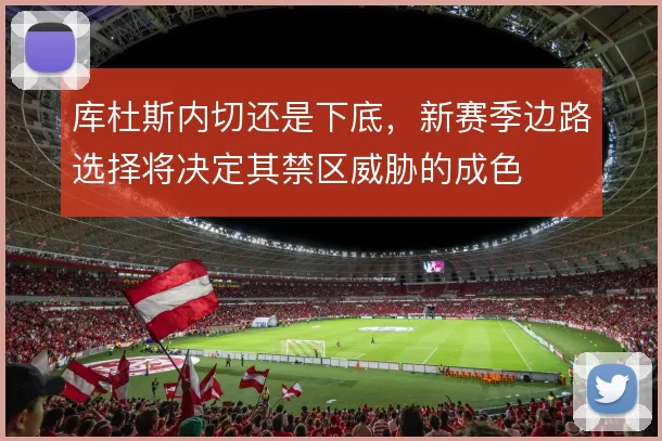 库杜斯内切还是下底，新赛季边路选择将决定其禁区威胁的成色