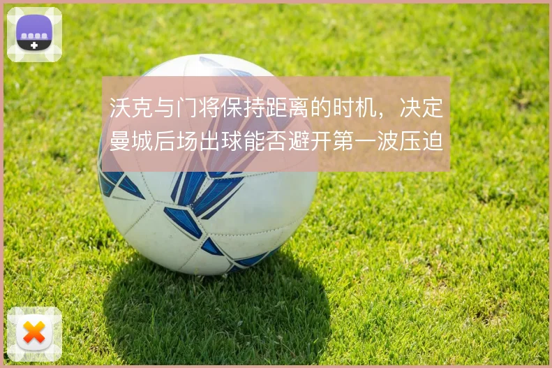 沃克与门将保持距离的时机,决定曼城后场出球能否避开第一波压迫