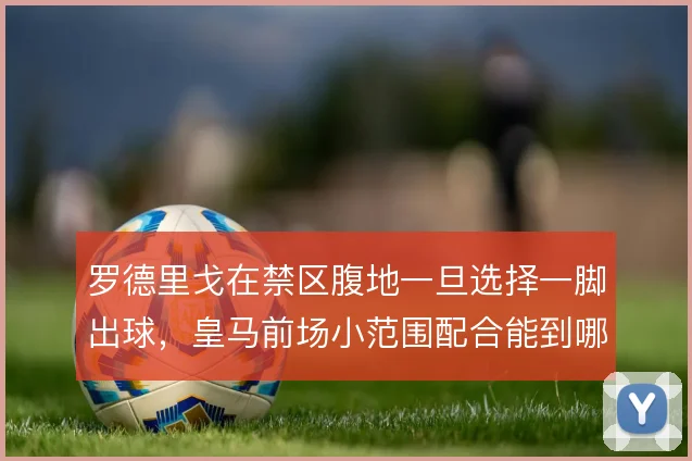 罗德里戈在禁区腹地一旦选择一脚出球，皇马前场小范围配合能到哪一步
