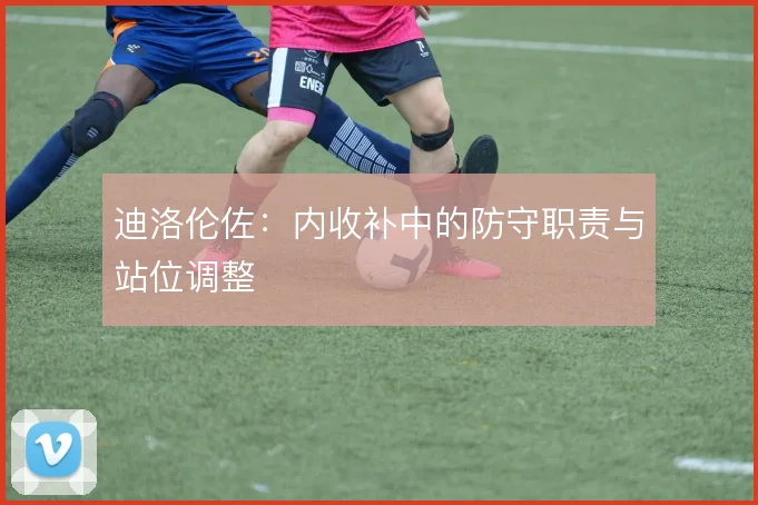 迪洛伦佐：内收补中的防守职责与站位调整