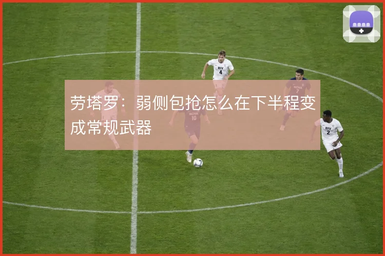 劳塔罗：弱侧包抢怎么在下半程变成常规武器