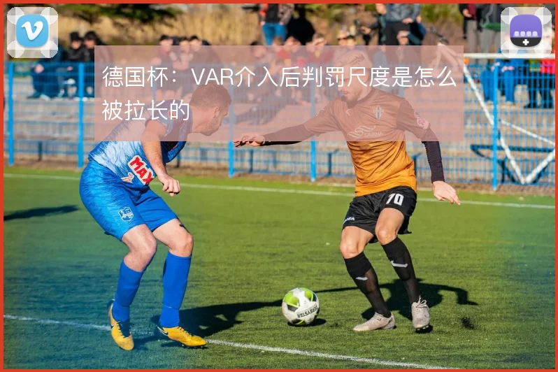 德国杯:VAR介入后判罚尺度是怎么被拉长的