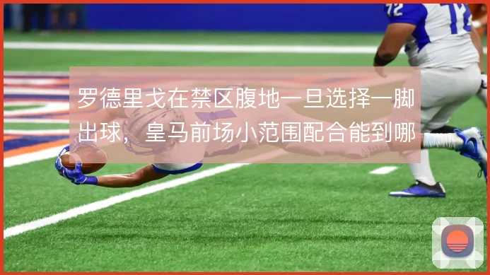 罗德里戈在禁区腹地一旦选择一脚出球，皇马前场小范围配合能到哪一步