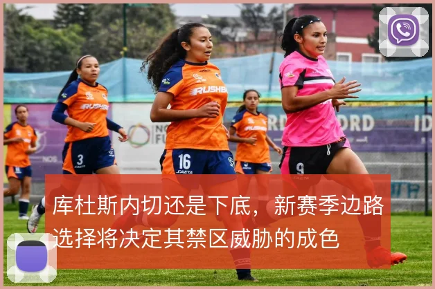 库杜斯内切还是下底，新赛季边路选择将决定其禁区威胁的成色