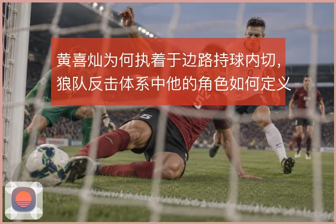 黄喜灿为何执着于边路持球内切，狼队反击体系中他的角色如何定义