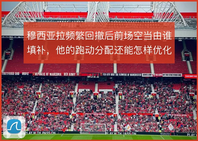 穆西亚拉频繁回撤后前场空当由谁填补，他的跑动分配还能怎样优化