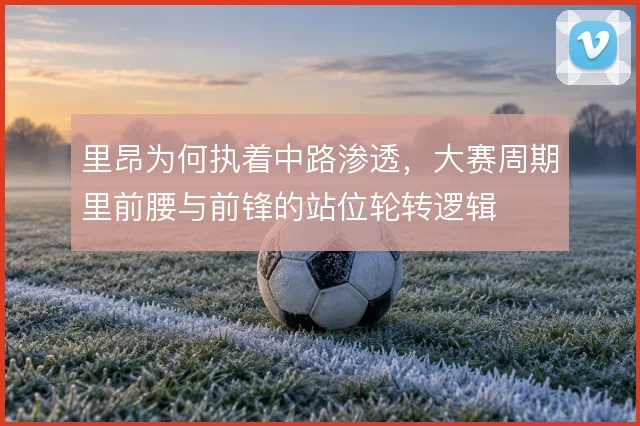 里昂为何执着中路渗透，大赛周期里前腰与前锋的站位轮转逻辑
